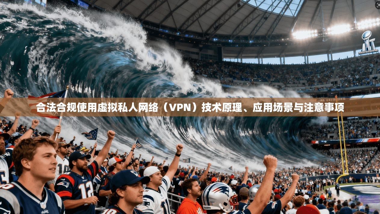 合法合规使用虚拟私人网络(VPN)技术原理、应用场景与注意事项 合法合规使用虚拟私人网络(VPN)技术原理、应用场景与注意事项