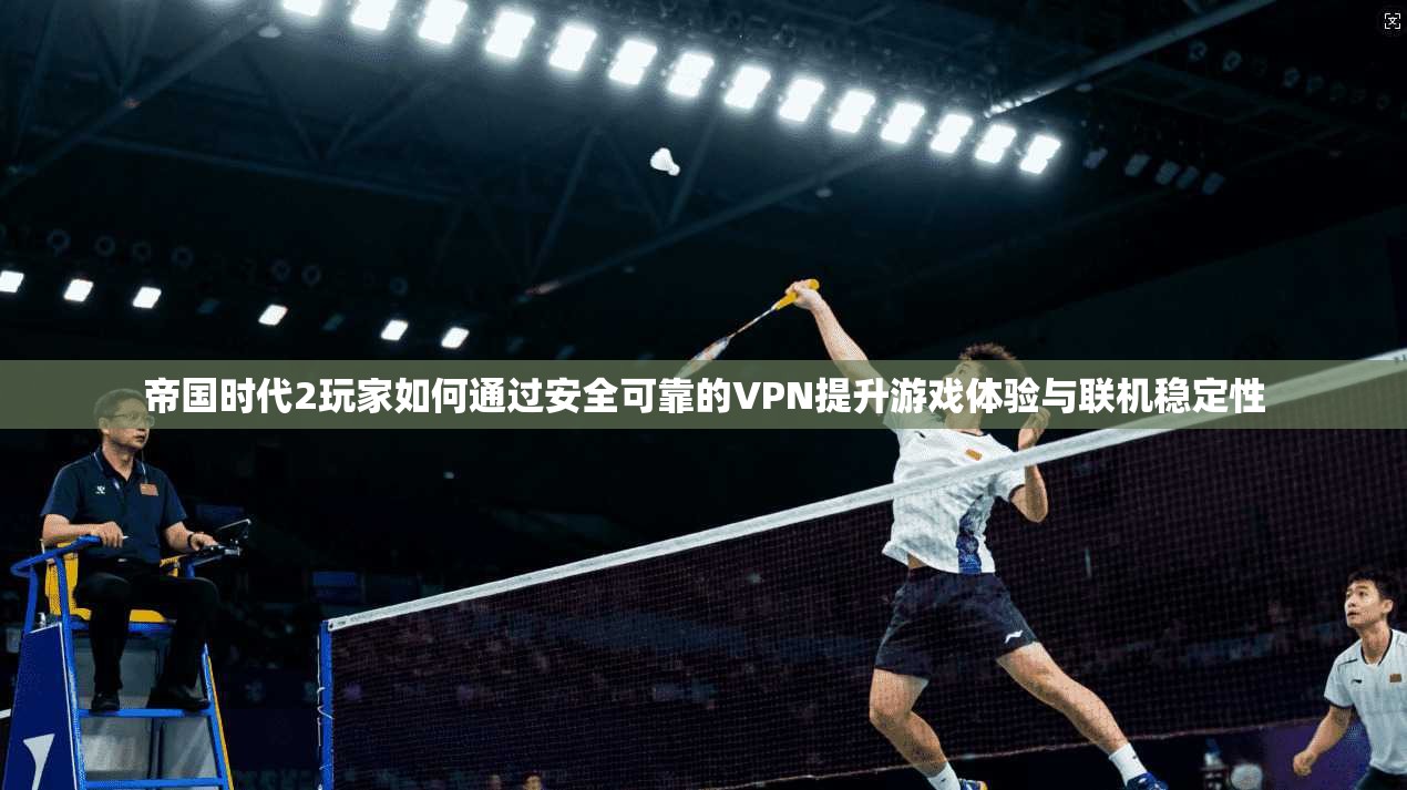 帝国时代2玩家如何通过安全可靠的VPN提升游戏体验与联机稳定性