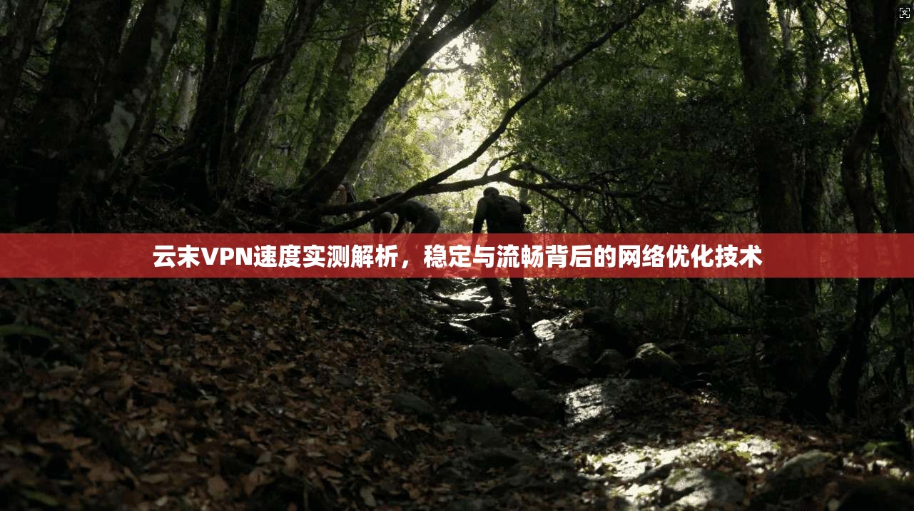 云末VPN速度实测解析，稳定与流畅背后的网络优化技术