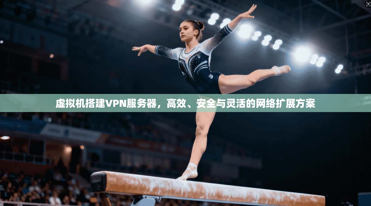 虚拟机搭建VPN服务器，高效、安全与灵活的网络扩展方案