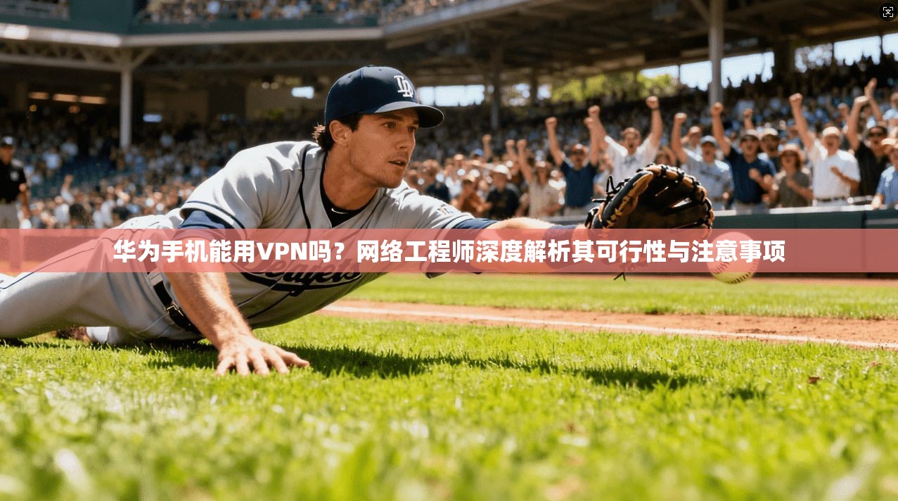 华为手机能用VPN吗?网络工程师深度解析其可行性与注意事项 华为手机能用VPN吗?网络工程师深度解析其可行性与注意事项
