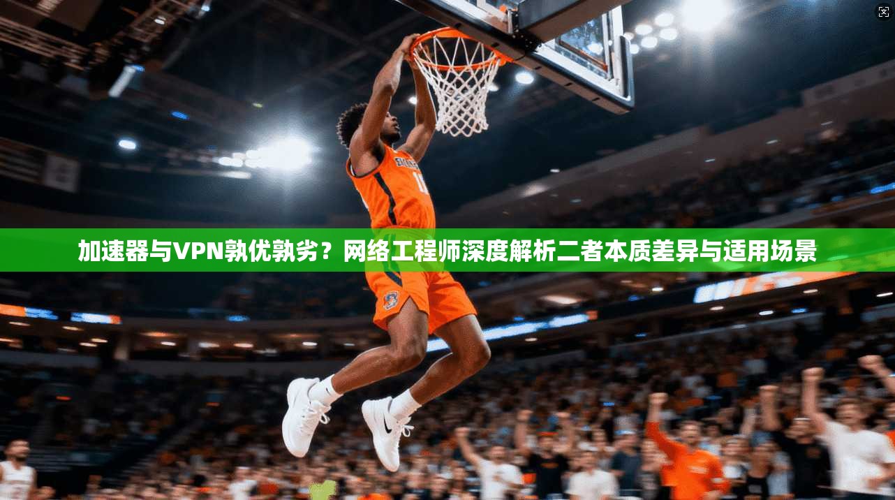 加速器与VPN孰优孰劣?网络工程师深度解析二者本质差异与适用场景 加速器与VPN孰优孰劣?网络工程师深度解析二者本质差异与适用场景