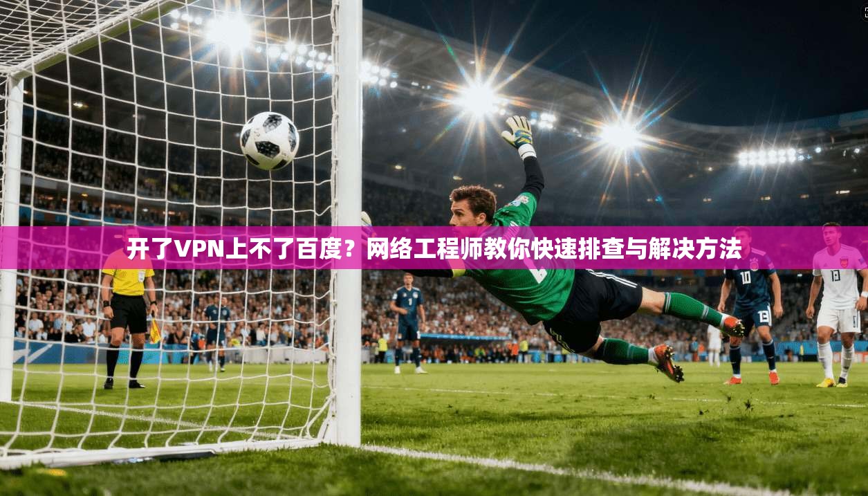 开了VPN上不了百度？网络工程师教你快速排查与解决方法