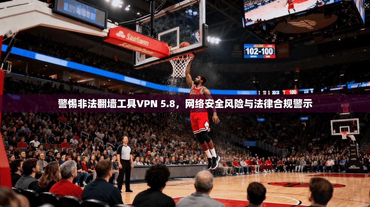 警惕非法翻墙工具VPN 5.8,网络安全风险与法律合规警示 警惕非法翻墙工具VPN 5.8,网络安全风险与法律合规警示