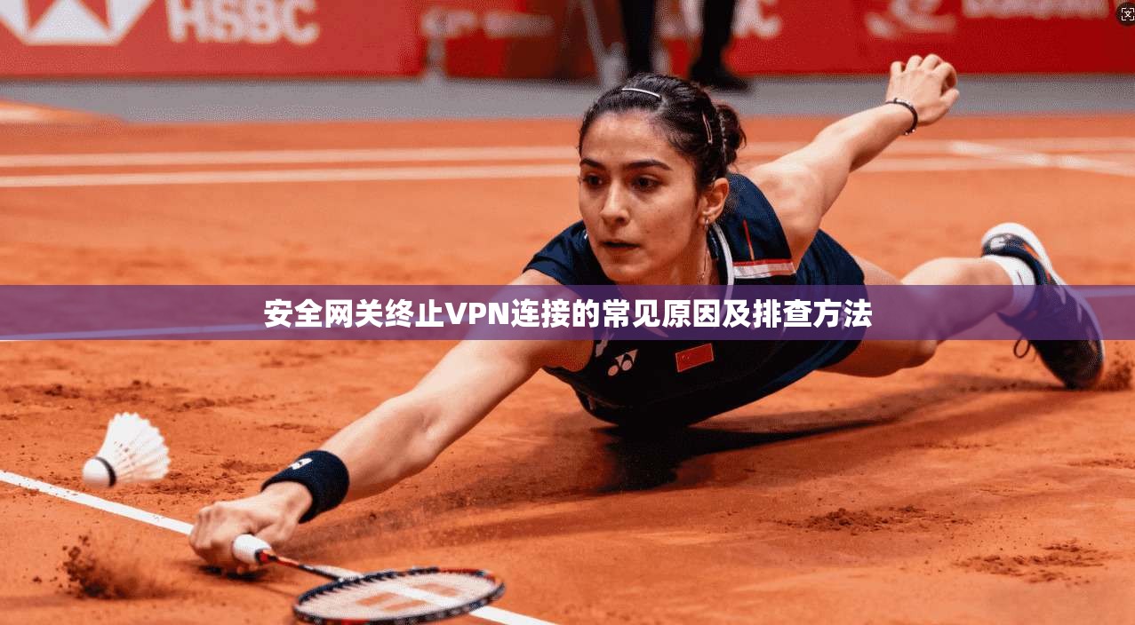安全网关终止VPN连接的常见原因及排查方法 安全网关终止VPN连接的常见原因及排查方法