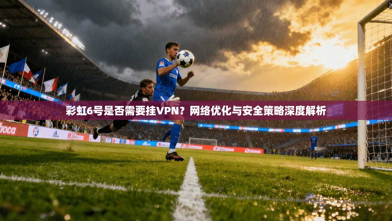 彩虹6号是否需要挂VPN?网络优化与安全策略深度解析 彩虹6号是否需要挂VPN?网络优化与安全策略深度解析