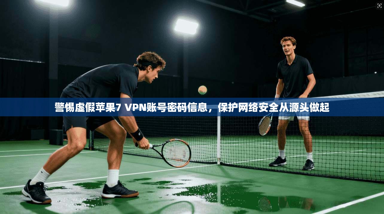 警惕虚假苹果7 VPN账号密码信息，保护网络安全从源头做起
