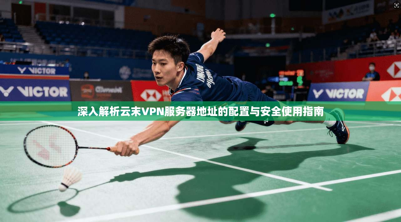 深入解析云末VPN服务器地址的配置与安全使用指南 深入解析云末VPN服务器地址的配置与安全使用指南