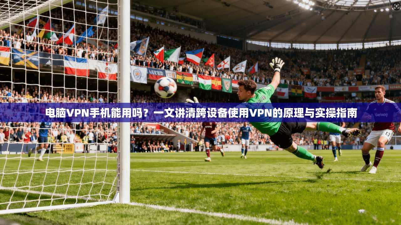 电脑VPN手机能用吗？一文讲清跨设备使用VPN的原理与实操指南