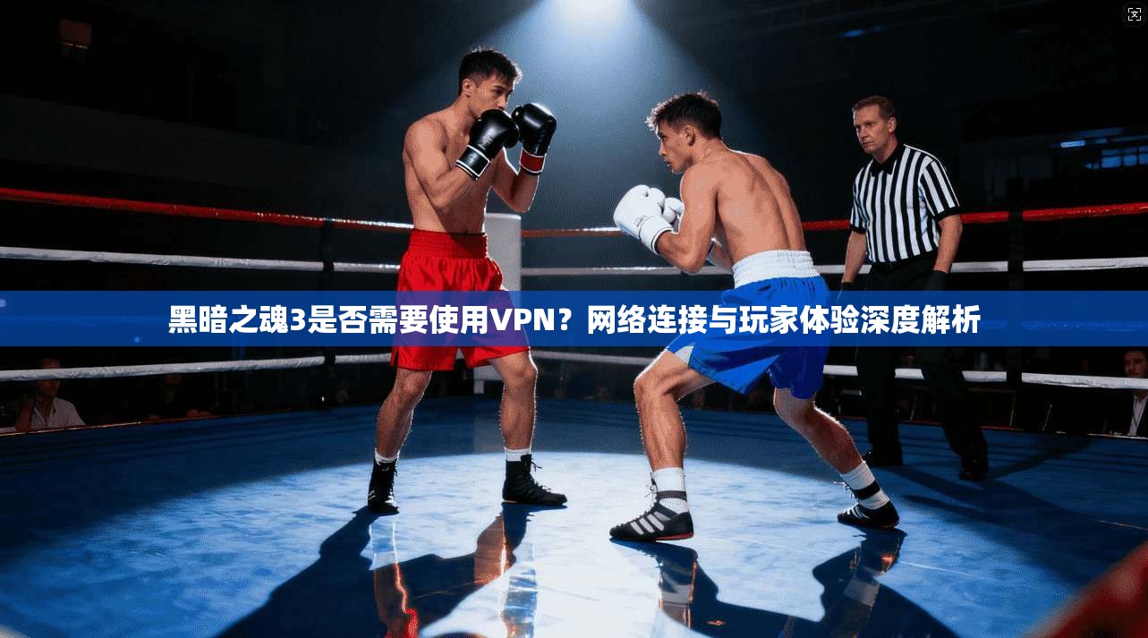黑暗之魂3是否需要使用VPN?网络连接与玩家体验深度解析 黑暗之魂3是否需要使用VPN?网络连接与玩家体验深度解析
