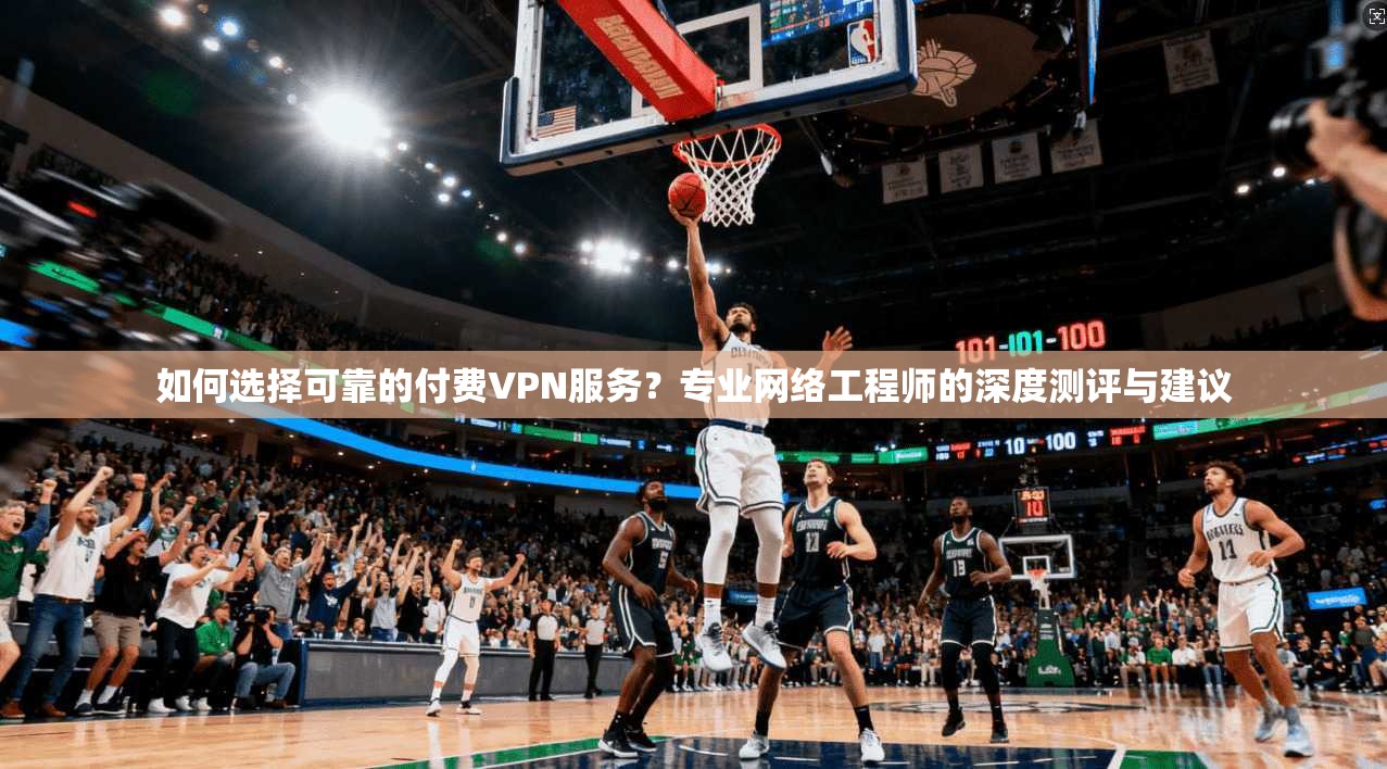 如何选择可靠的付费VPN服务?专业网络工程师的深度测评与建议 如何选择可靠的付费VPN服务?专业网络工程师的深度测评与建议
