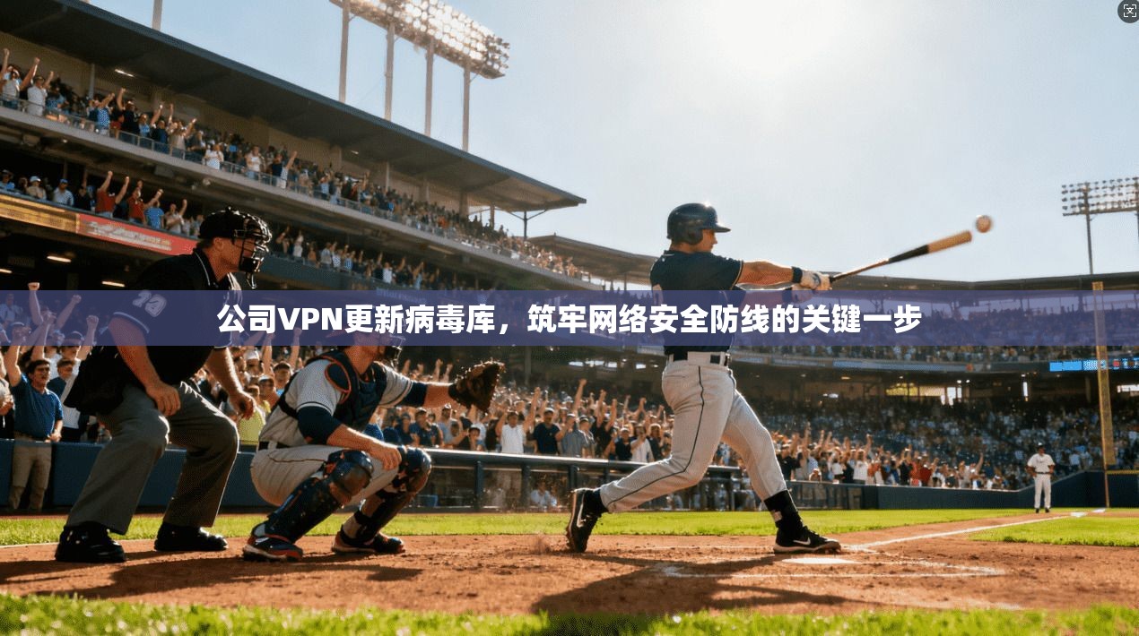 公司VPN更新病毒库，筑牢网络安全防线的关键一步