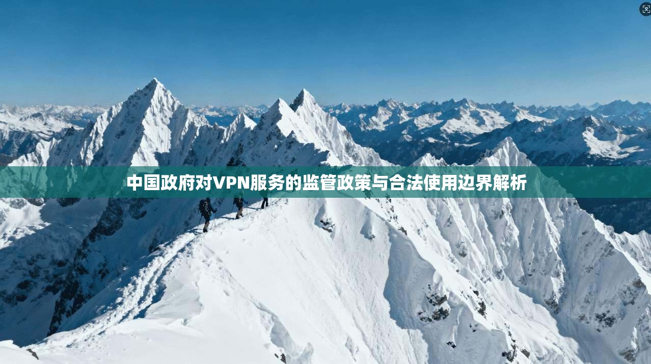 中国政府对VPN服务的监管政策与合法使用边界解析 中国政府对VPN服务的监管政策与合法使用边界解析