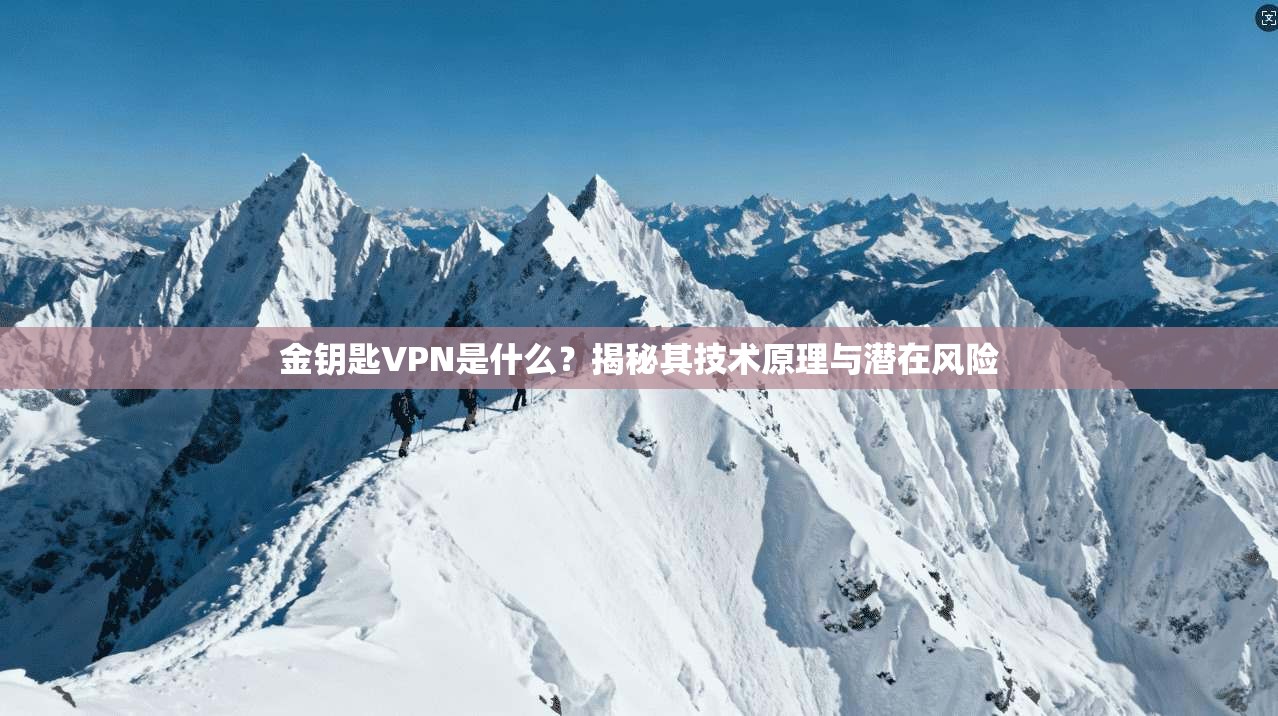 金钥匙VPN是什么?揭秘其技术原理与潜在风险 金钥匙VPN是什么?揭秘其技术原理与潜在风险