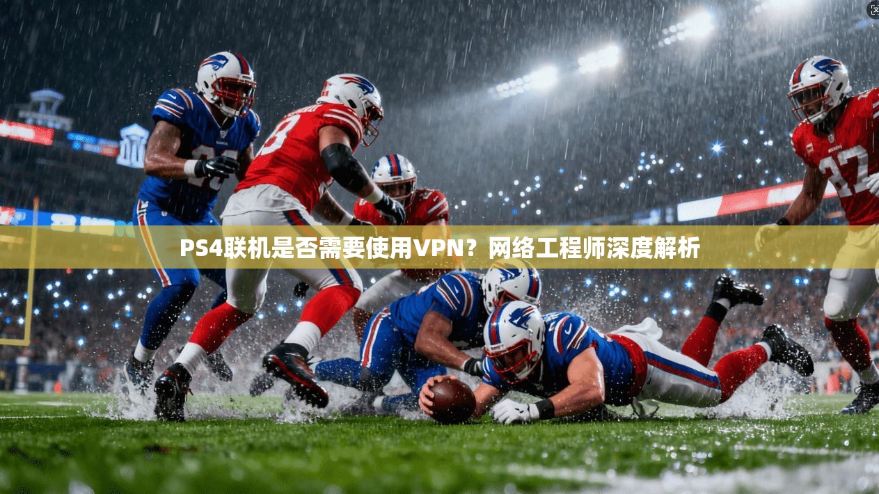 PS4联机是否需要使用VPN?网络工程师深度解析 PS4联机是否需要使用VPN?网络工程师深度解析