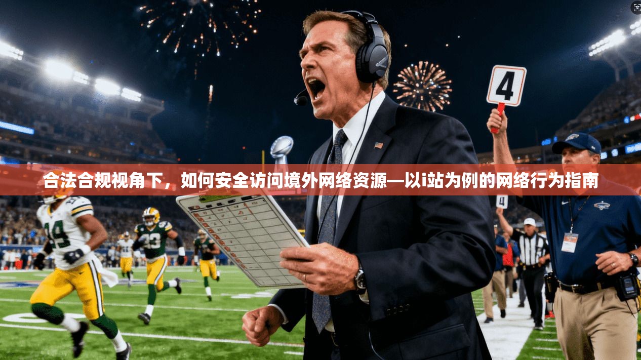 合法合规视角下,如何安全访问境外网络资源—以i站为例的网络行为指南 合法合规视角下,如何安全访问境外网络资源—以i站为例的网络行为指南