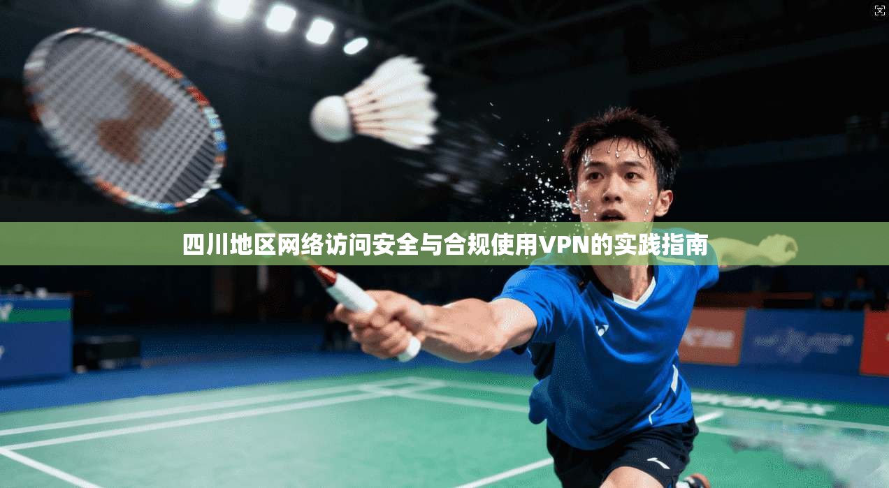 四川地区网络访问安全与合规使用VPN的实践指南 四川地区网络访问安全与合规使用VPN的实践指南