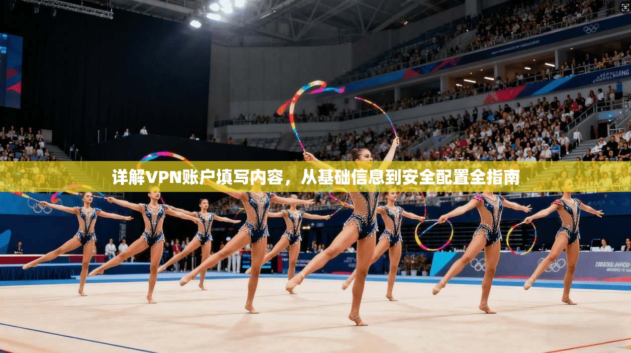 详解VPN账户填写内容,从基础信息到安全配置全指南 详解VPN账户填写内容,从基础信息到安全配置全指南