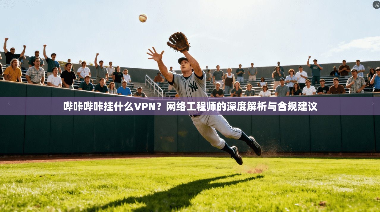 哔咔哔咔挂什么VPN?网络工程师的深度解析与合规建议 哔咔哔咔挂什么VPN?网络工程师的深度解析与合规建议