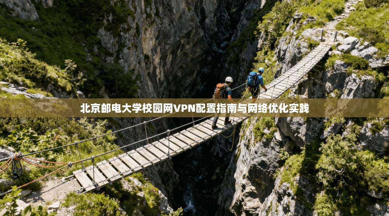 北京邮电大学校园网VPN配置指南与网络优化实践 北京邮电大学校园网VPN配置指南与网络优化实践