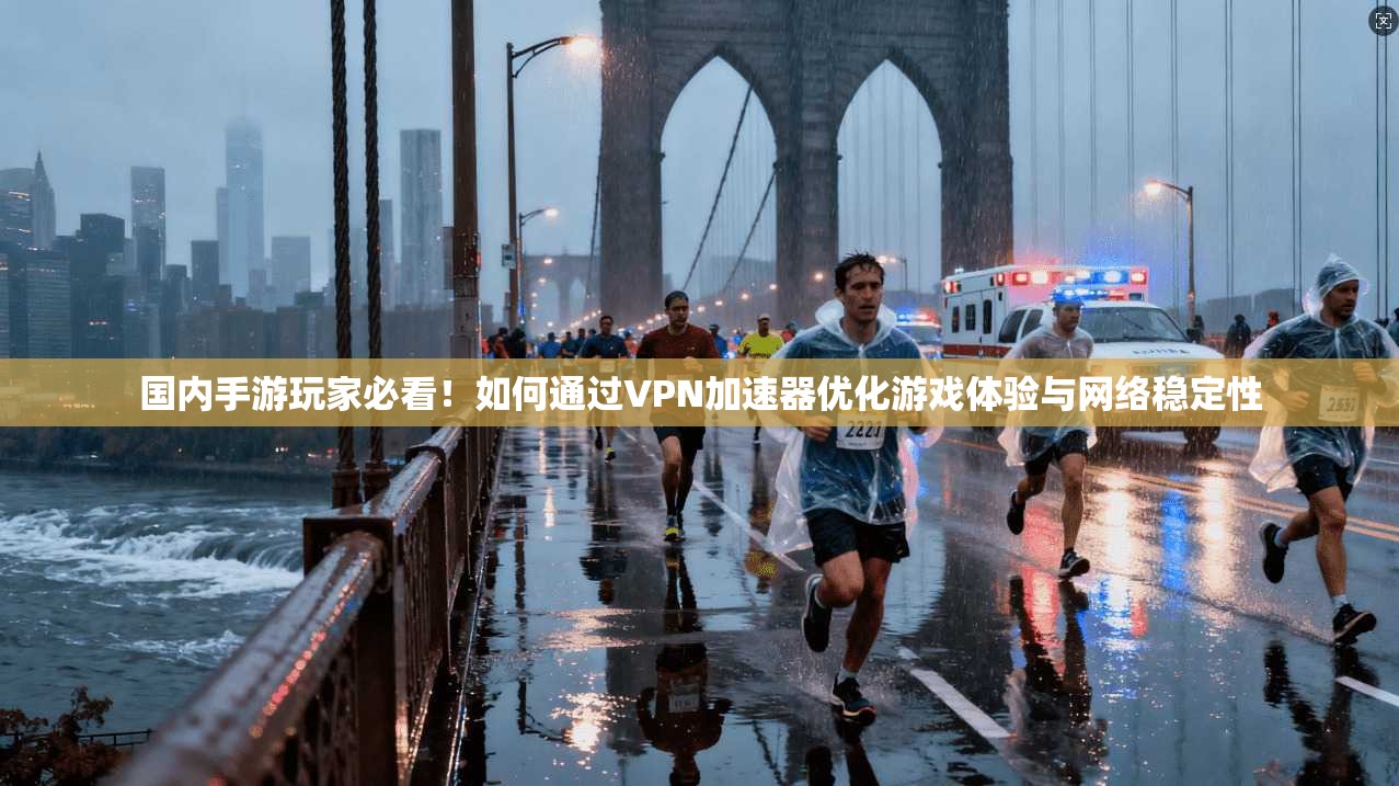 国内手游玩家必看!如何通过VPN加速器优化游戏体验与网络稳定性 国内手游玩家必看!如何通过VPN加速器优化游戏体验与网络稳定性