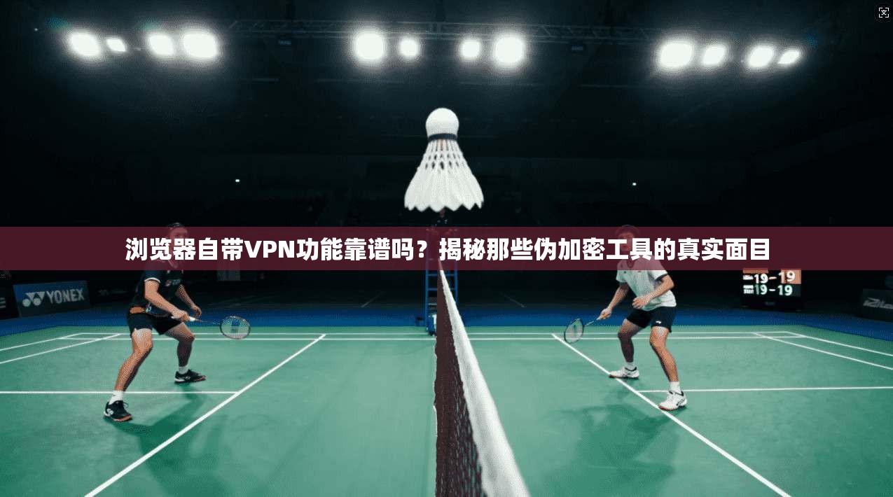 浏览器自带VPN功能靠谱吗？揭秘那些伪加密工具的真实面目