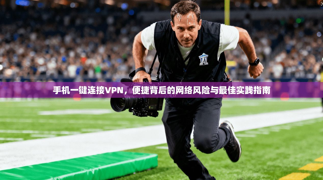 手机一键连接VPN，便捷背后的网络风险与最佳实践指南