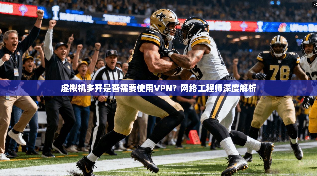 虚拟机多开是否需要使用VPN？网络工程师深度解析