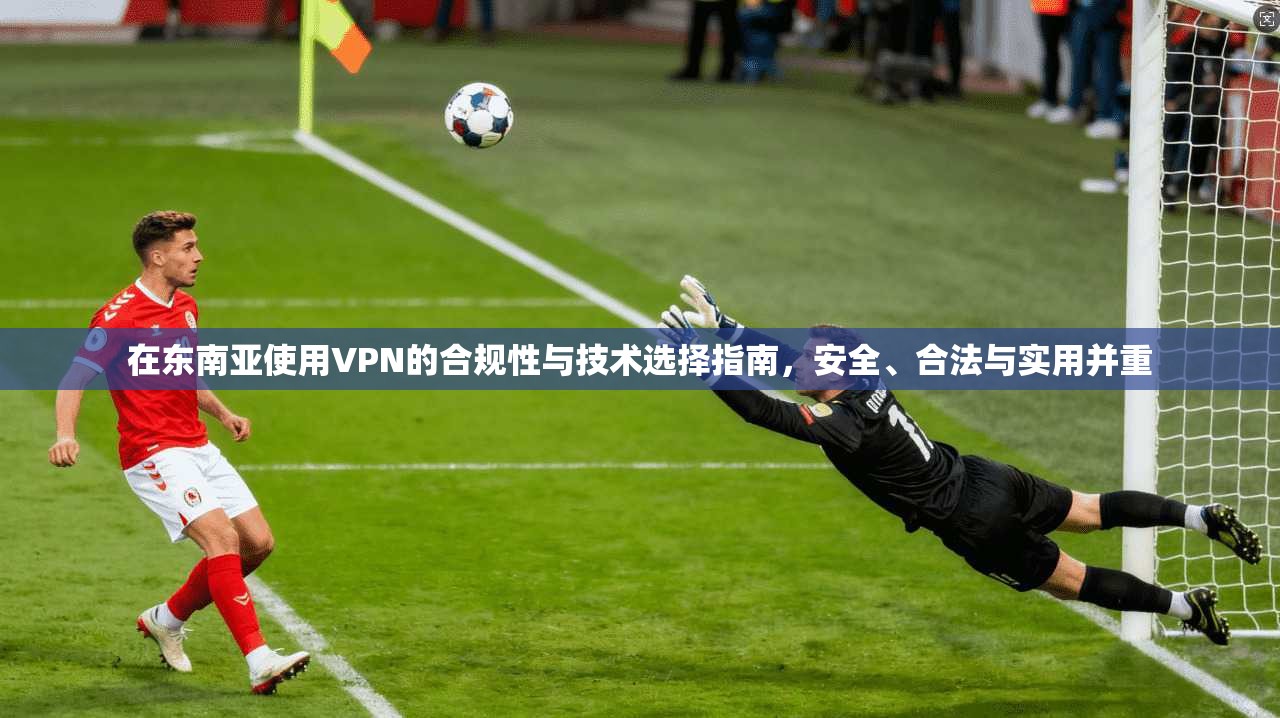 在东南亚使用VPN的合规性与技术选择指南,安全、合法与实用并重 在东南亚使用VPN的合规性与技术选择指南,安全、合法与实用并重