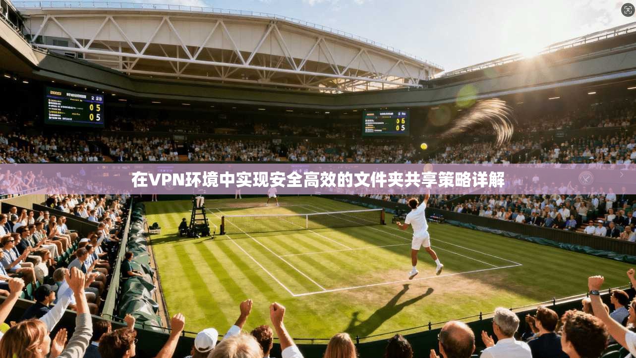 在VPN环境中实现安全高效的文件夹共享策略详解 在VPN环境中实现安全高效的文件夹共享策略详解