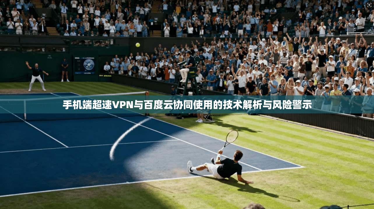 手机端超速VPN与百度云协同使用的技术解析与风险警示 手机端超速VPN与百度云协同使用的技术解析与风险警示