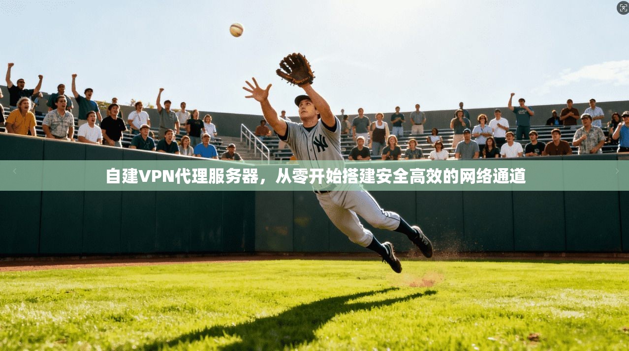 自建VPN代理服务器,从零开始搭建安全高效的网络通道 自建VPN代理服务器,从零开始搭建安全高效的网络通道