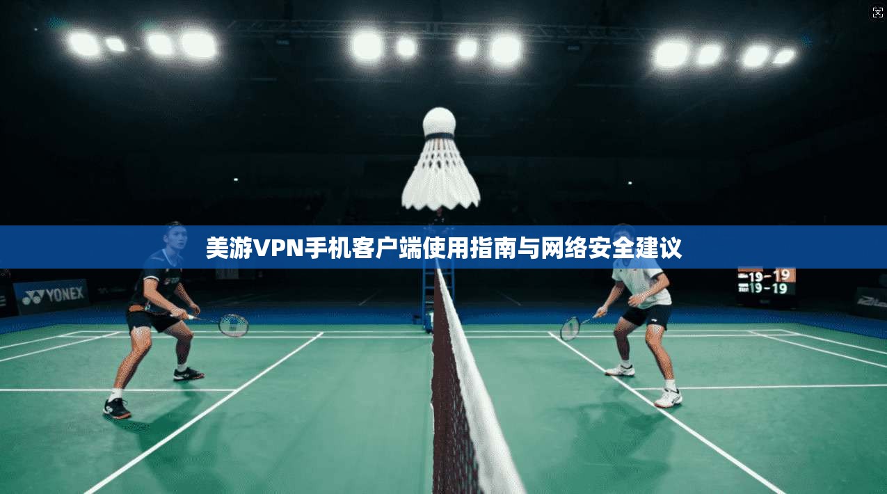 美游VPN手机客户端使用指南与网络安全建议