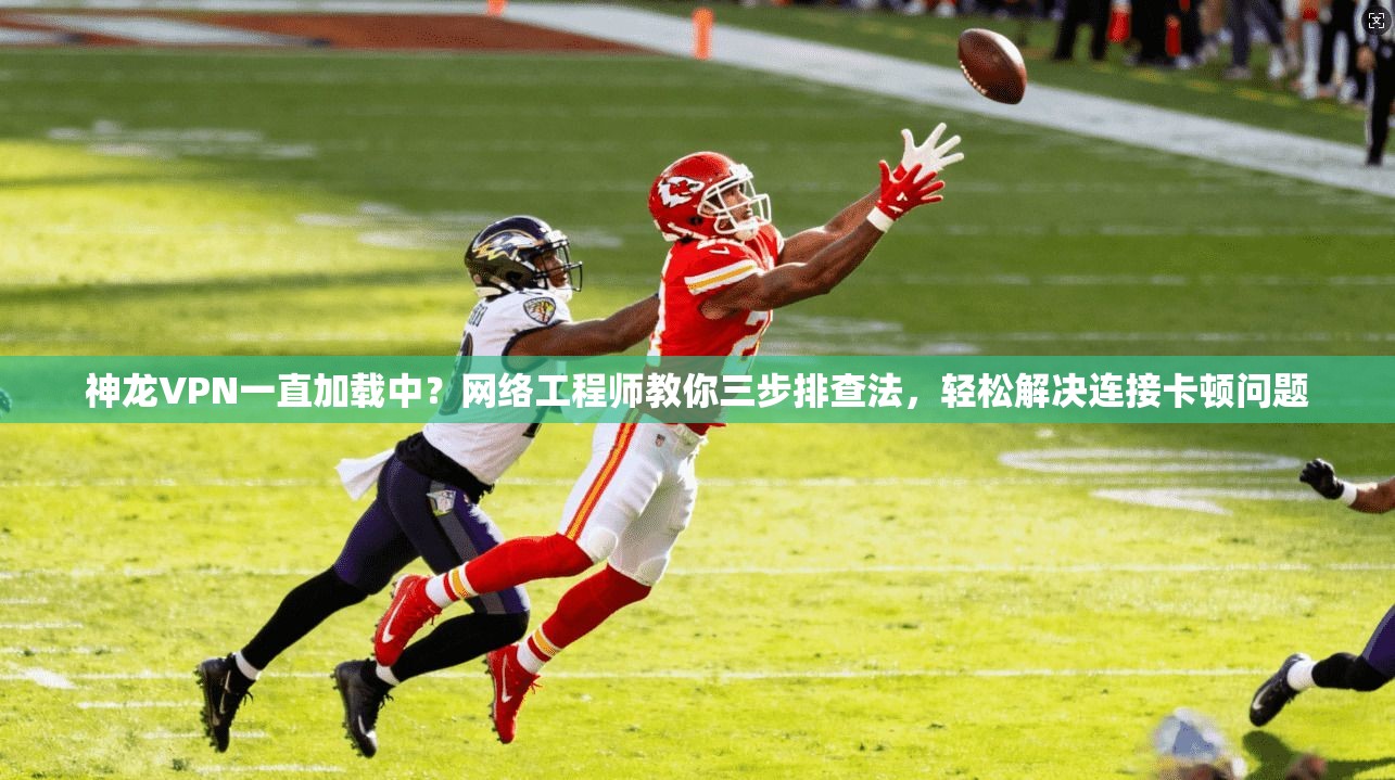神龙VPN一直加载中？网络工程师教你三步排查法，轻松解决连接卡顿问题