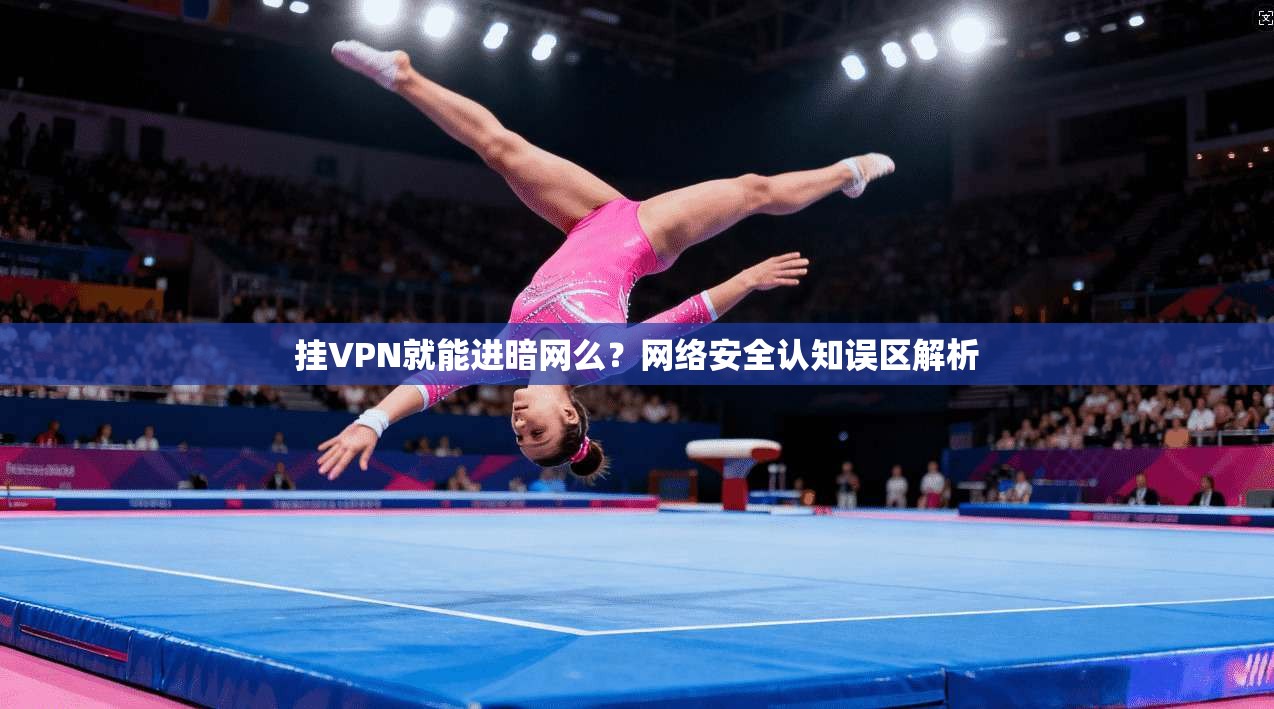 挂VPN就能进暗网么?网络安全认知误区解析 挂VPN就能进暗网么?网络安全认知误区解析