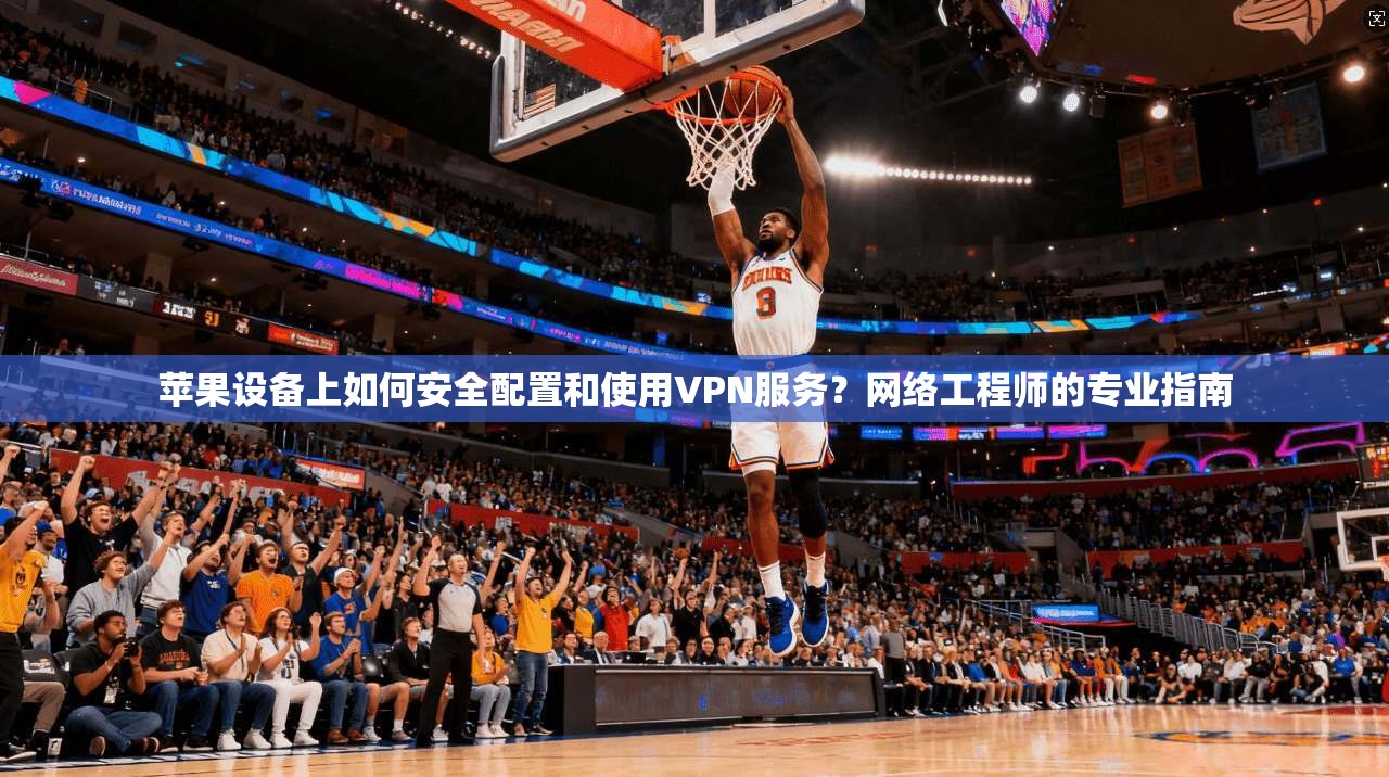 苹果设备上如何安全配置和使用VPN服务？网络工程师的专业指南