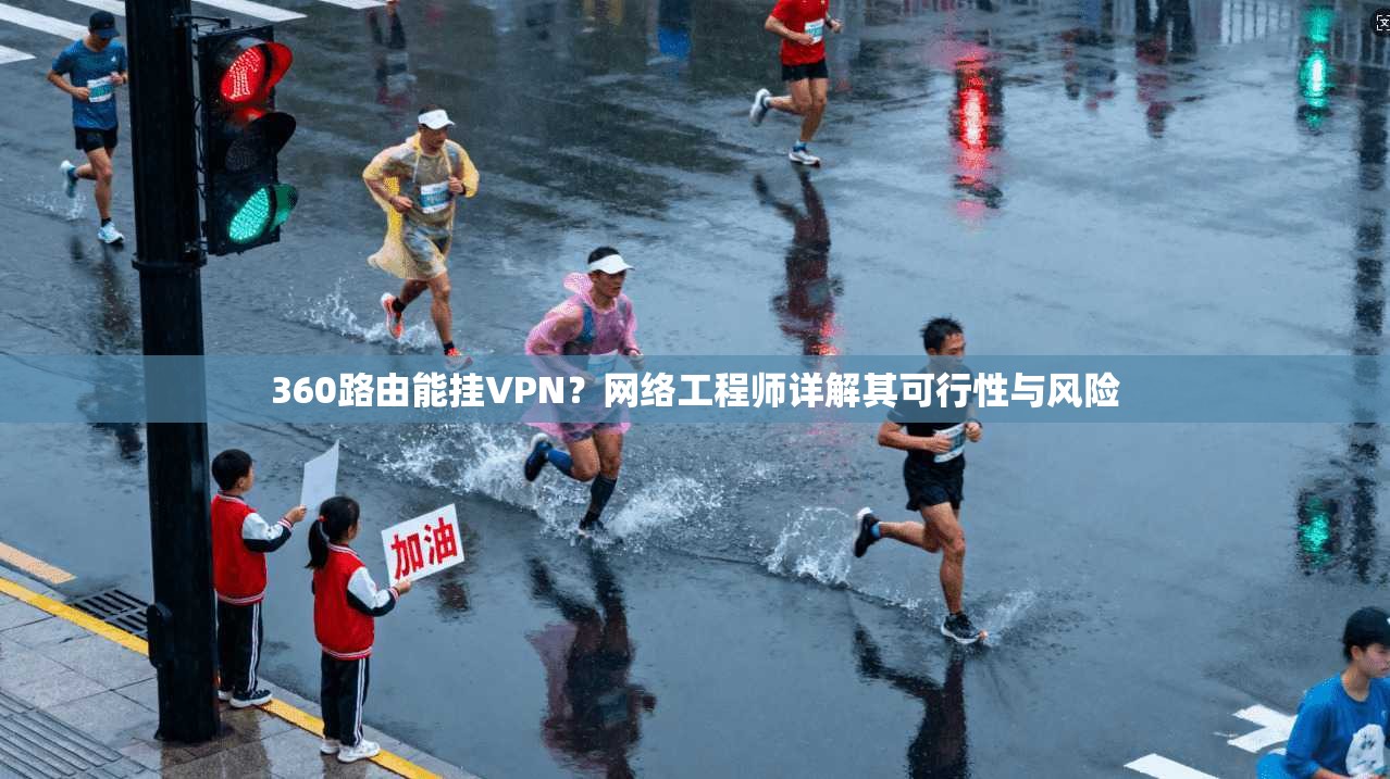 360路由能挂VPN？网络工程师详解其可行性与风险