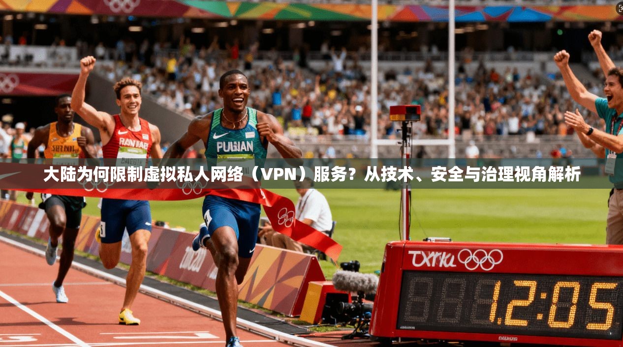 大陆为何限制虚拟私人网络(VPN)服务?从技术、安全与治理视角解析 大陆为何限制虚拟私人网络(VPN)服务?从技术、安全与治理视角解析