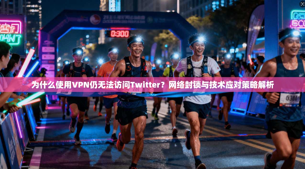 为什么使用VPN仍无法访问Twitter？网络封锁与技术应对策略解析