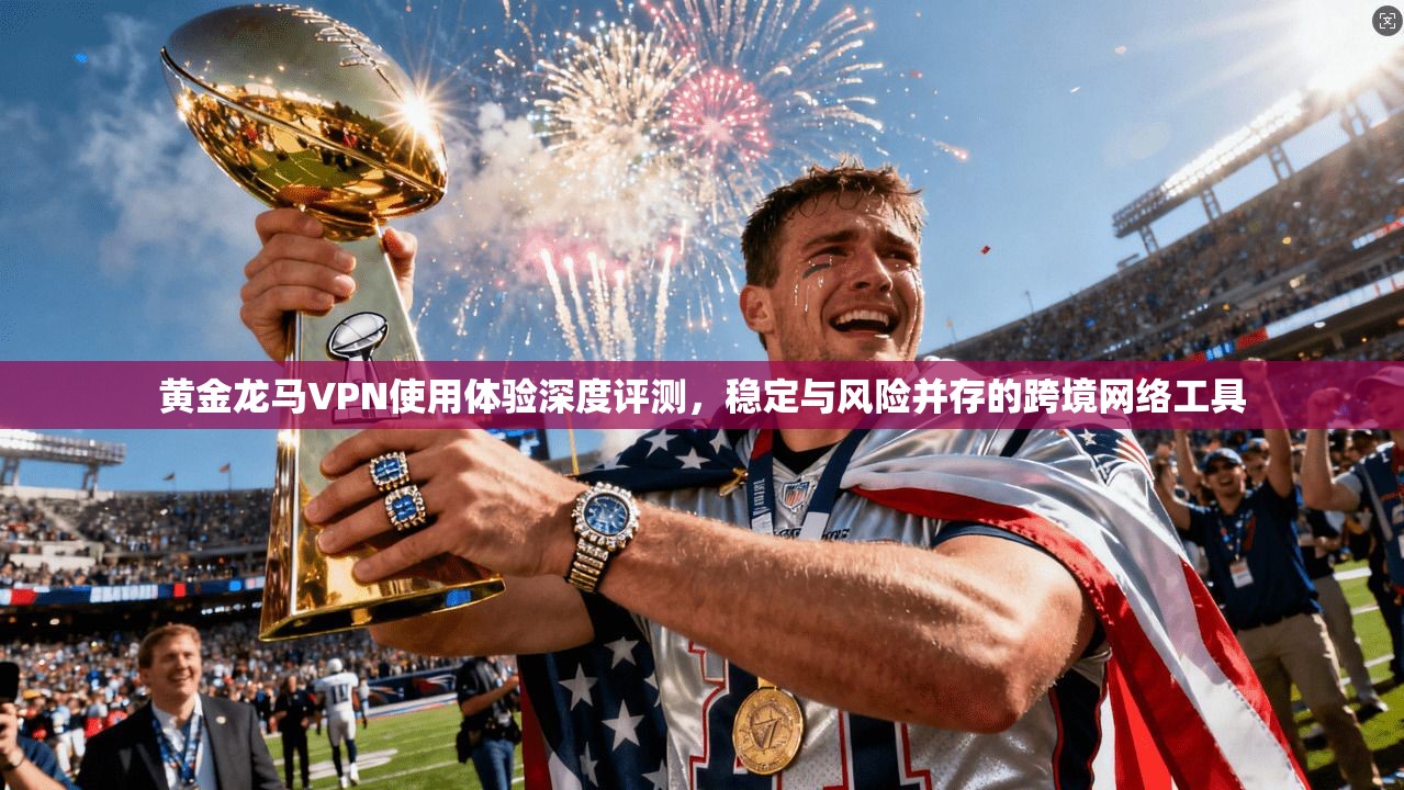 黄金龙马VPN使用体验深度评测,稳定与风险并存的跨境网络工具 黄金龙马VPN使用体验深度评测,稳定与风险并存的跨境网络工具
