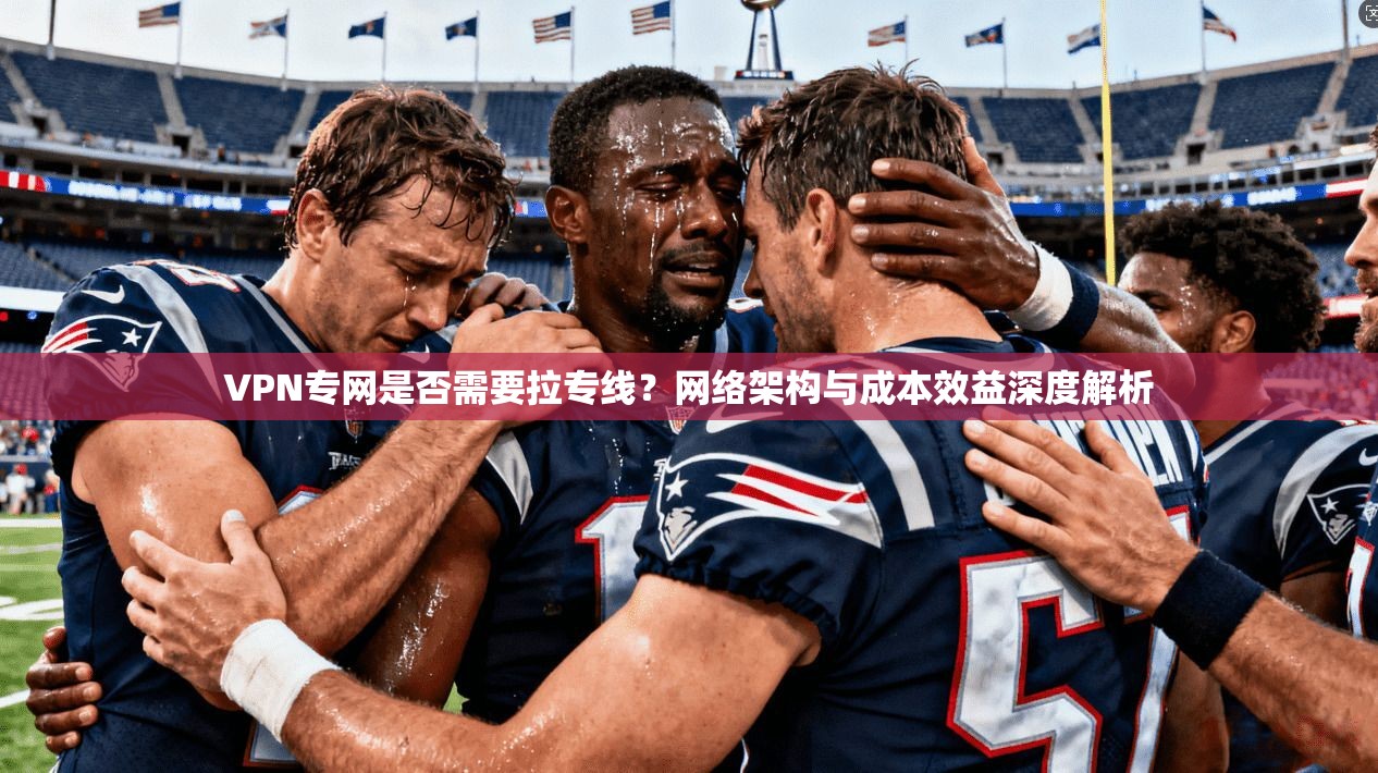 VPN专网是否需要拉专线？网络架构与成本效益深度解析