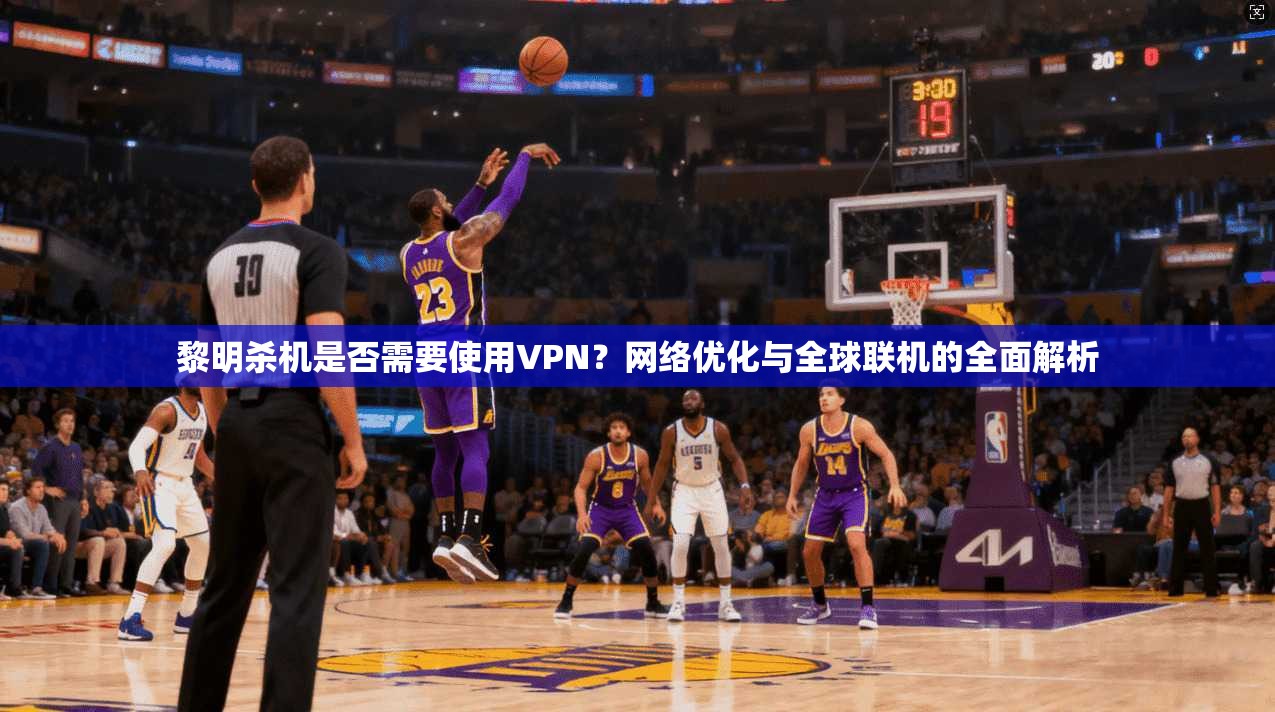 黎明杀机是否需要使用VPN？网络优化与全球联机的全面解析