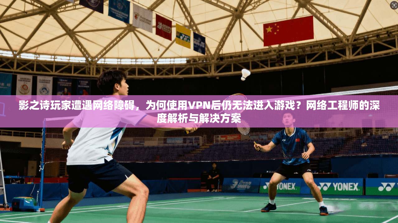 影之诗玩家遭遇网络障碍,为何使用VPN后仍无法进入游戏?网络工程师的深度解析与解决方案 影之诗玩家遭遇网络障碍,为何使用VPN后仍无法进入游戏?网络工程师的深度解析与解决方案