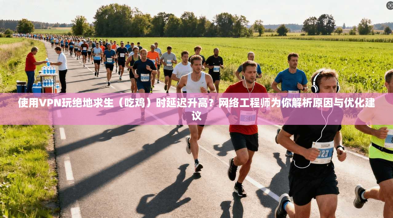 使用VPN玩绝地求生(吃鸡)时延迟升高?网络工程师为你解析原因与优化建议 使用VPN玩绝地求生(吃鸡)时延迟升高?网络工程师为你解析原因与优化建议