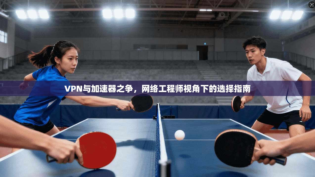 VPN与加速器之争，网络工程师视角下的选择指南