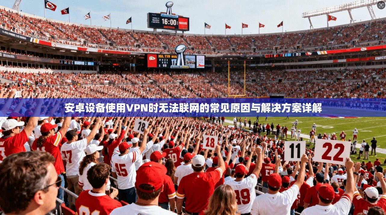 安卓设备使用VPN时无法联网的常见原因与解决方案详解 安卓设备使用VPN时无法联网的常见原因与解决方案详解