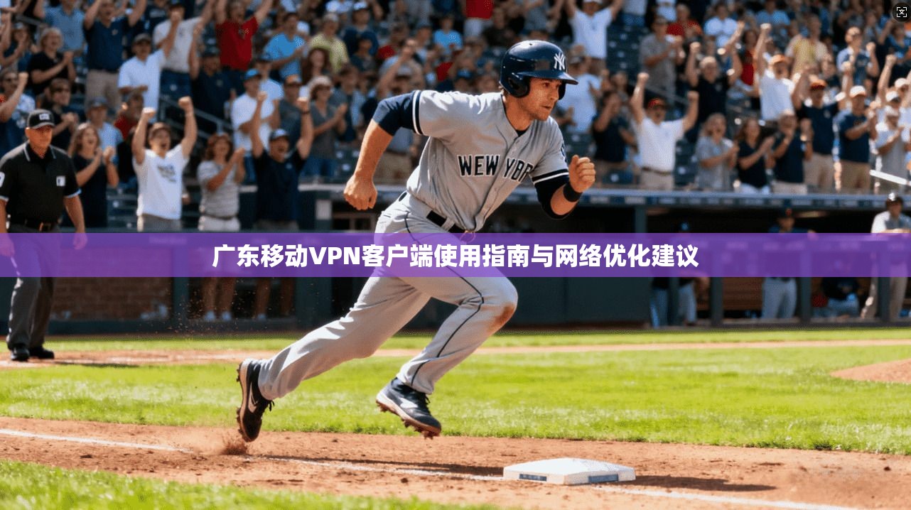 广东移动VPN客户端使用指南与网络优化建议