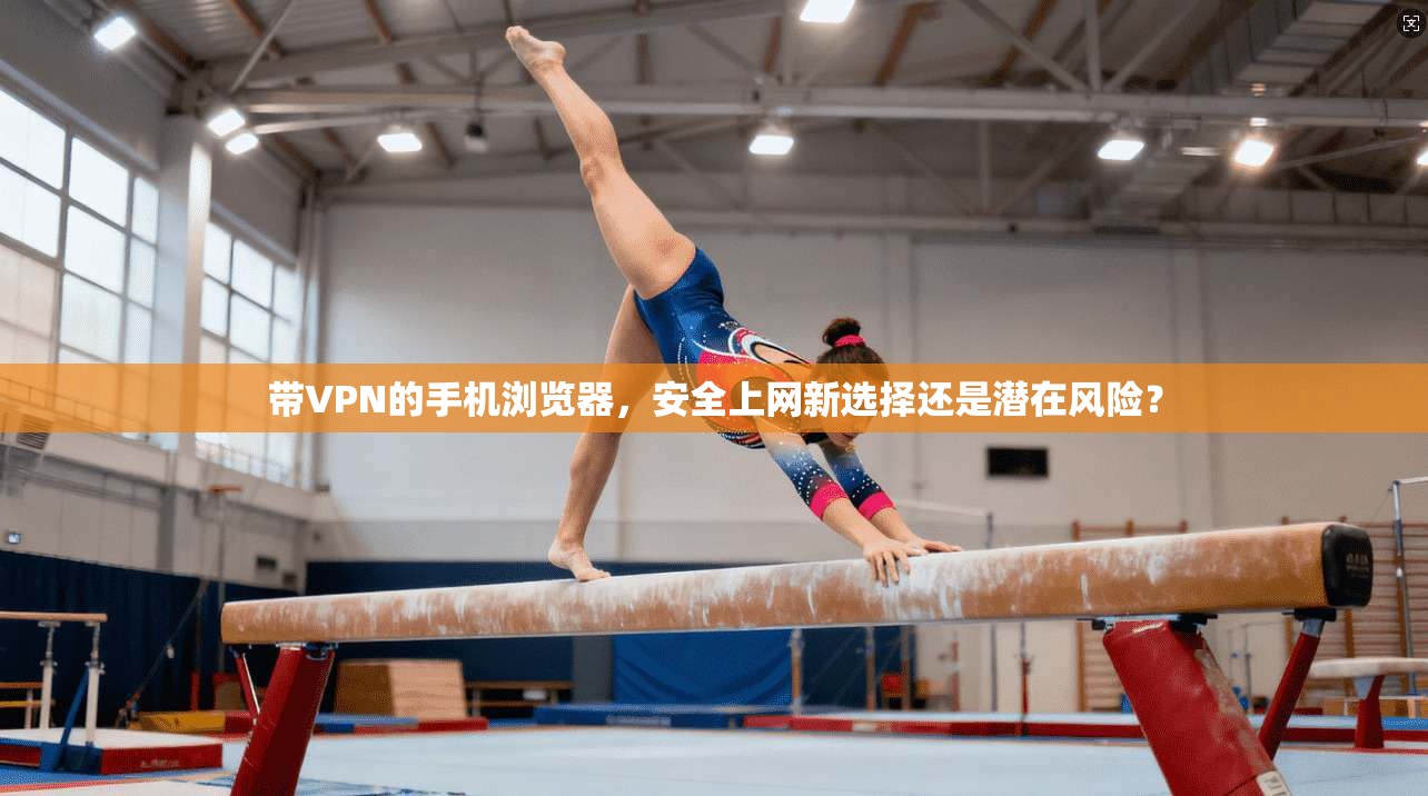 带VPN的手机浏览器,安全上网新选择还是潜在风险? 带VPN的手机浏览器,安全上网新选择还是潜在风险?