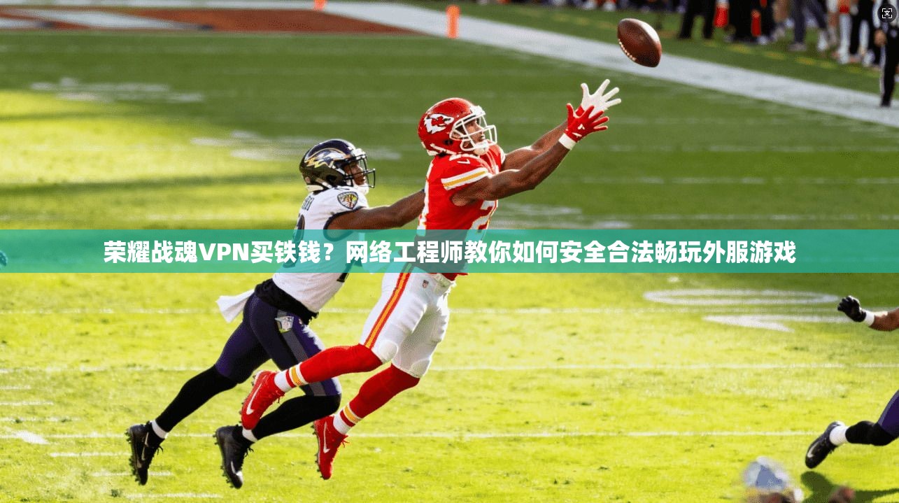 荣耀战魂VPN买铁钱？网络工程师教你如何安全合法畅玩外服游戏