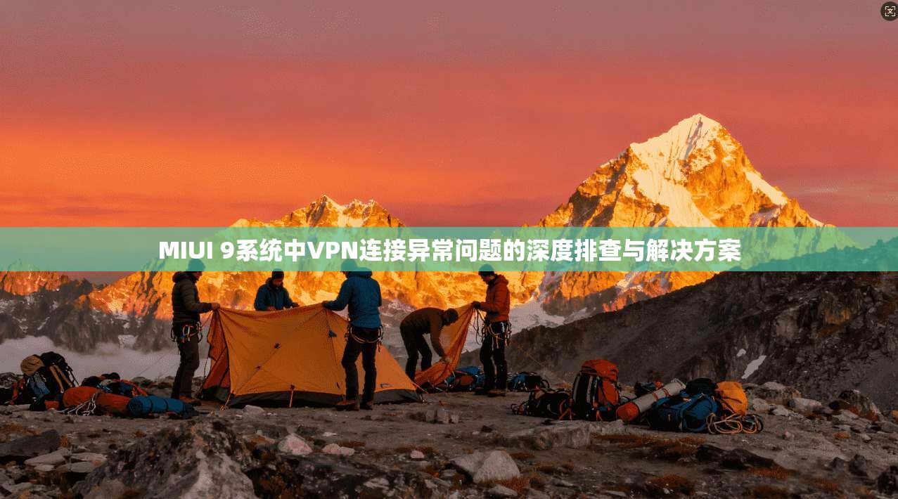 MIUI 9系统中VPN连接异常问题的深度排查与解决方案